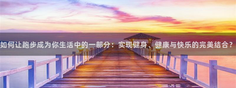 谈球吧体育官网：如何让跑步成为你生活中的一部分：实现健身、健康与快乐的完美结合？