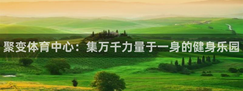 谈球吧：聚变体育中心：集万千力量于一身的健身乐园
