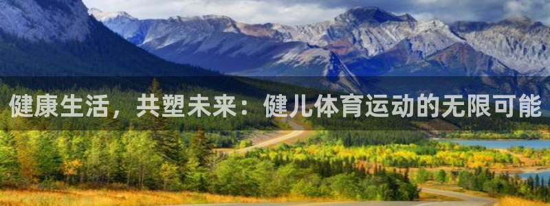 谈球吧体育官网：健康生活，共塑未来：健儿体育运动的无限可能