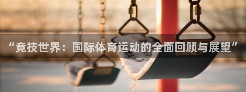 谈球吧体育：“竞技世界：国际体育运动的全面回顾与展望”